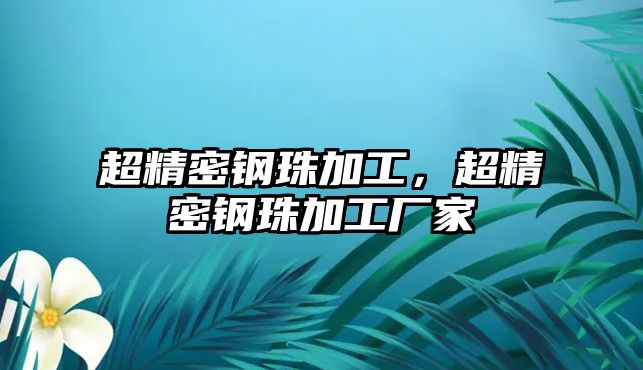 超精密鋼珠加工，超精密鋼珠加工廠家