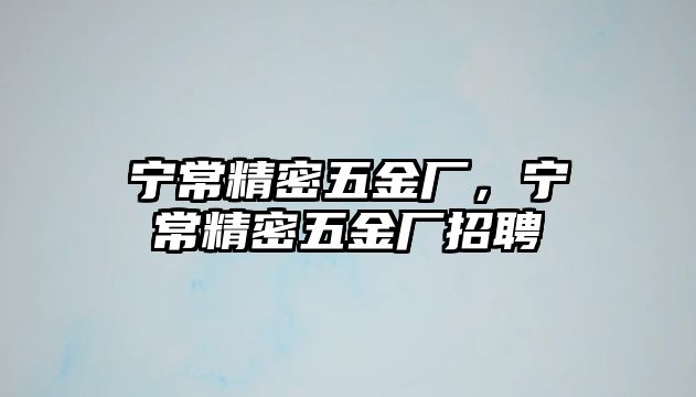 寧常精密五金廠，寧常精密五金廠招聘