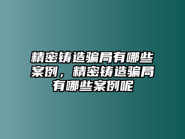 精密鑄造騙局有哪些案例，精密鑄造騙局有哪些案例呢