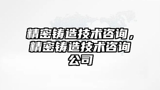 精密鑄造技術(shù)咨詢，精密鑄造技術(shù)咨詢公司