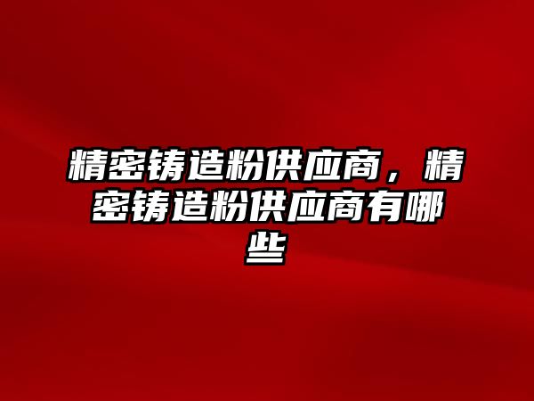 精密鑄造粉供應(yīng)商，精密鑄造粉供應(yīng)商有哪些