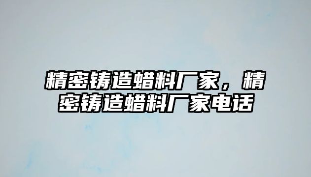 精密鑄造蠟料廠家，精密鑄造蠟料廠家電話