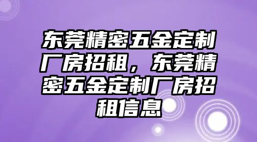 東莞精密五金定制廠房招租，東莞精密五金定制廠房招租信息