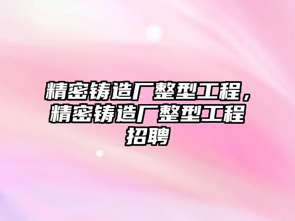 精密鑄造廠整型工程，精密鑄造廠整型工程招聘