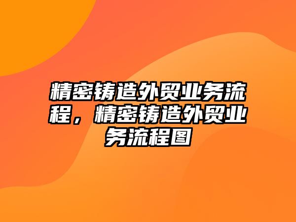 精密鑄造外貿(mào)業(yè)務(wù)流程，精密鑄造外貿(mào)業(yè)務(wù)流程圖