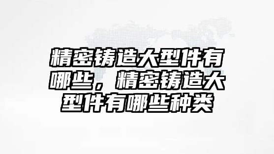 精密鑄造大型件有哪些，精密鑄造大型件有哪些種類