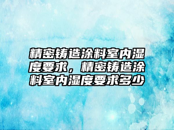 精密鑄造涂料室內(nèi)濕度要求，精密鑄造涂料室內(nèi)濕度要求多少