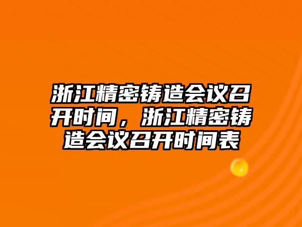 浙江精密鑄造會(huì)議召開時(shí)間，浙江精密鑄造會(huì)議召開時(shí)間表