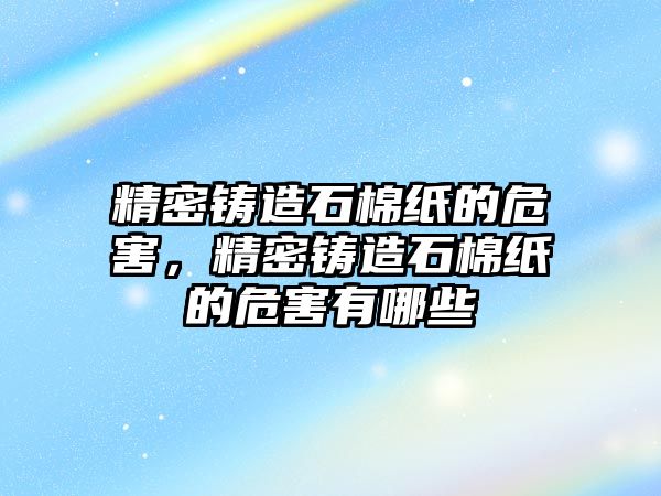 精密鑄造石棉紙的危害，精密鑄造石棉紙的危害有哪些