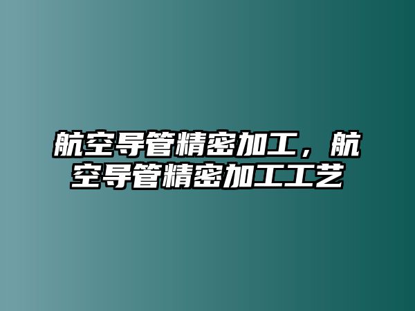 航空導(dǎo)管精密加工，航空導(dǎo)管精密加工工藝