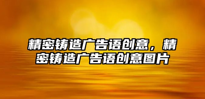 精密鑄造廣告語創(chuàng)意，精密鑄造廣告語創(chuàng)意圖片