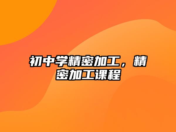 初中學(xué)精密加工，精密加工課程