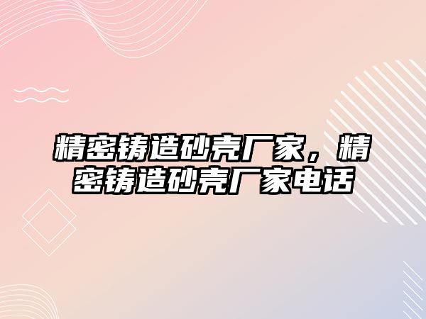 精密鑄造砂殼廠家，精密鑄造砂殼廠家電話