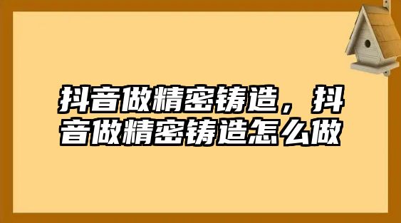 抖音做精密鑄造，抖音做精密鑄造怎么做