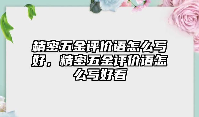 精密五金評(píng)價(jià)語(yǔ)怎么寫(xiě)好，精密五金評(píng)價(jià)語(yǔ)怎么寫(xiě)好看