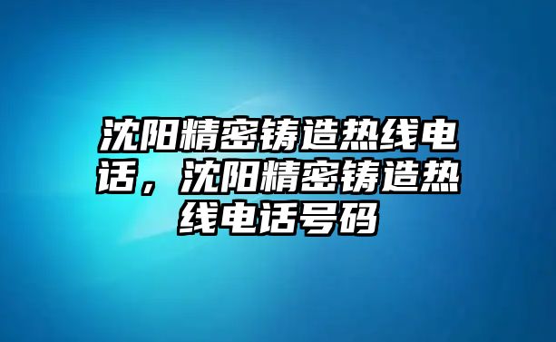 沈陽精密鑄造熱線電話，沈陽精密鑄造熱線電話號碼