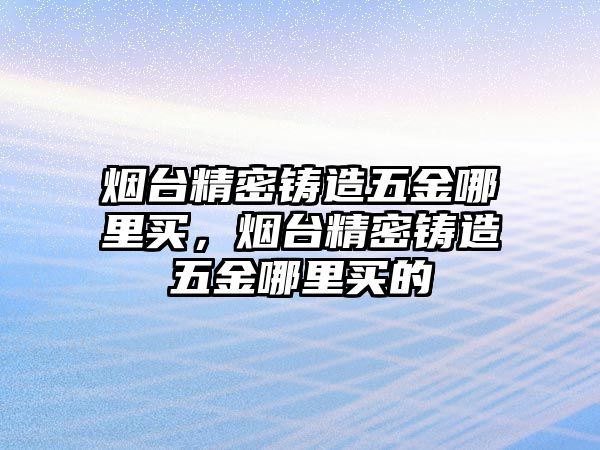 煙臺精密鑄造五金哪里買，煙臺精密鑄造五金哪里買的