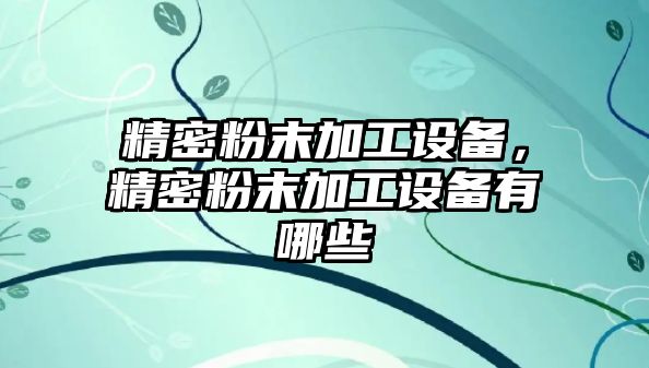 精密粉末加工設(shè)備，精密粉末加工設(shè)備有哪些