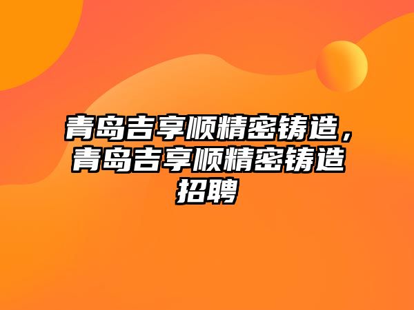 青島吉享順精密鑄造，青島吉享順精密鑄造招聘