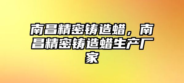 南昌精密鑄造蠟，南昌精密鑄造蠟生產廠家