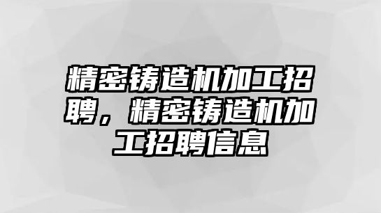 精密鑄造機(jī)加工招聘，精密鑄造機(jī)加工招聘信息