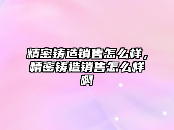 精密鑄造銷售怎么樣，精密鑄造銷售怎么樣啊