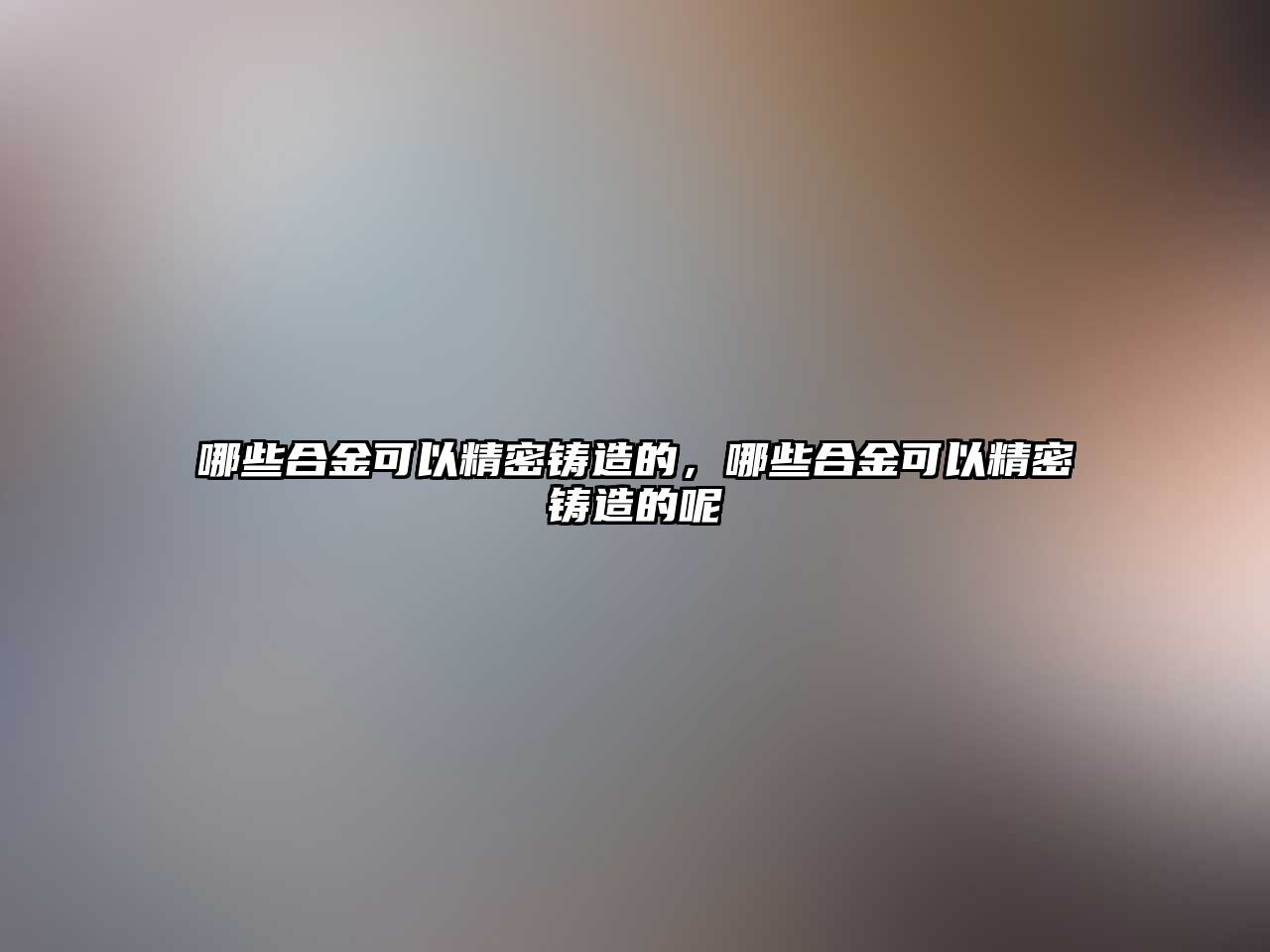 哪些合金可以精密鑄造的，哪些合金可以精密鑄造的呢