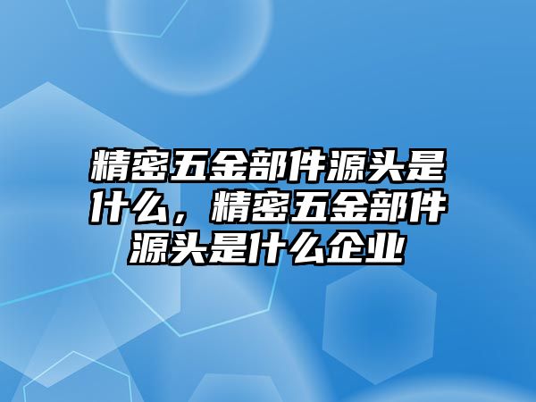 精密五金部件源頭是什么，精密五金部件源頭是什么企業(yè)