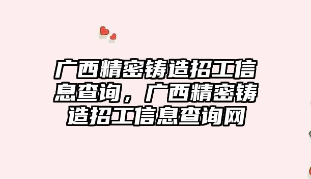 廣西精密鑄造招工信息查詢，廣西精密鑄造招工信息查詢網(wǎng)