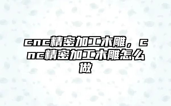 cnc精密加工木雕，cnc精密加工木雕怎么做