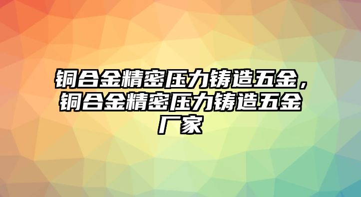 銅合金精密壓力鑄造五金，銅合金精密壓力鑄造五金廠家