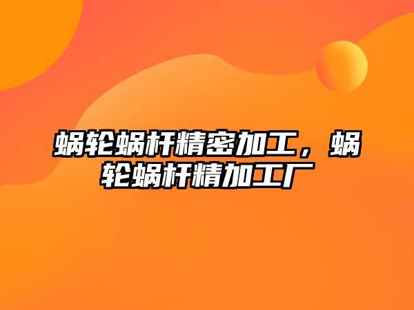 蝸輪蝸桿精密加工，蝸輪蝸桿精加工廠