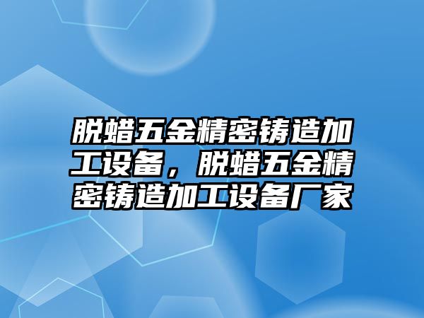 脫蠟五金精密鑄造加工設備，脫蠟五金精密鑄造加工設備廠家