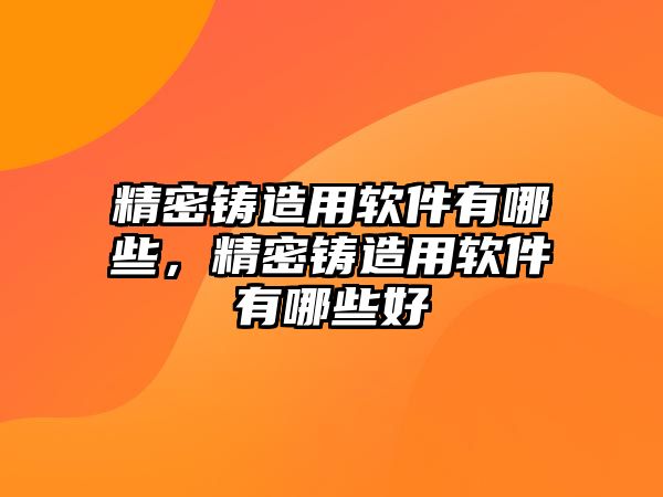 精密鑄造用軟件有哪些，精密鑄造用軟件有哪些好