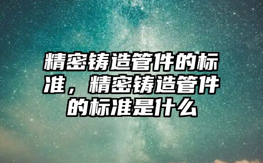 精密鑄造管件的標準，精密鑄造管件的標準是什么