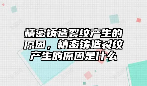 精密鑄造裂紋產(chǎn)生的原因，精密鑄造裂紋產(chǎn)生的原因是什么