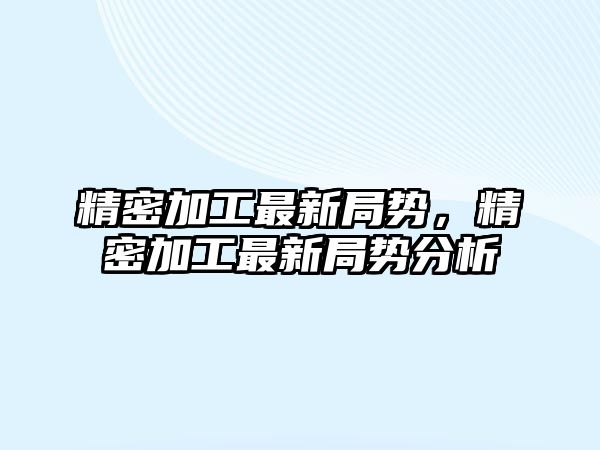 精密加工最新局勢，精密加工最新局勢分析