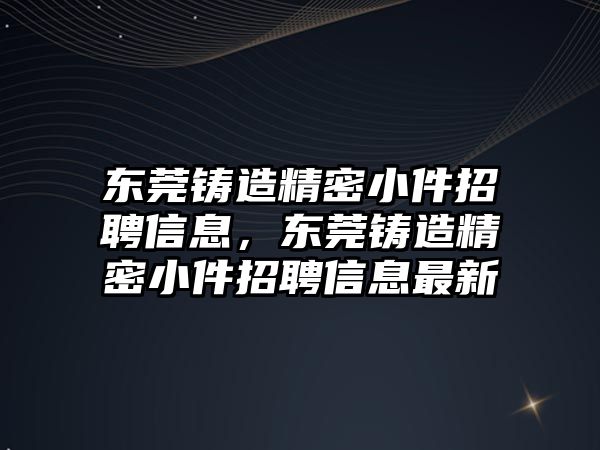 東莞鑄造精密小件招聘信息，東莞鑄造精密小件招聘信息最新