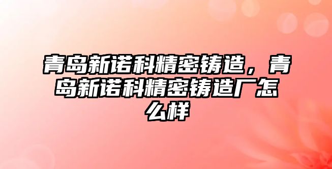 青島新諾科精密鑄造，青島新諾科精密鑄造廠怎么樣