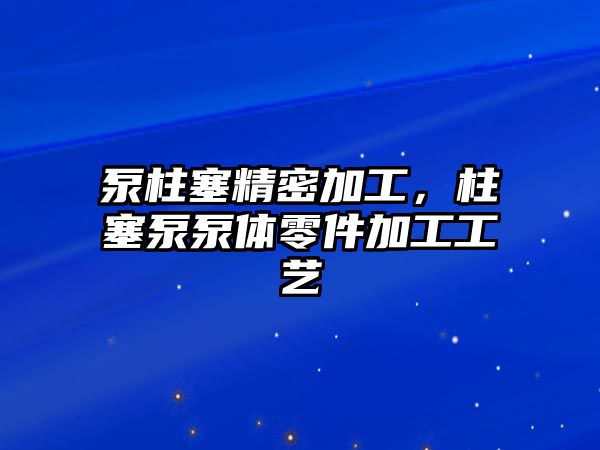 泵柱塞精密加工，柱塞泵泵體零件加工工藝