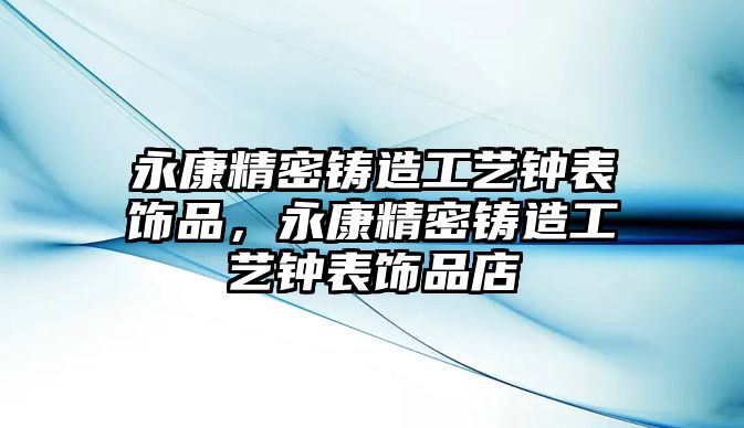 永康精密鑄造工藝鐘表飾品，永康精密鑄造工藝鐘表飾品店