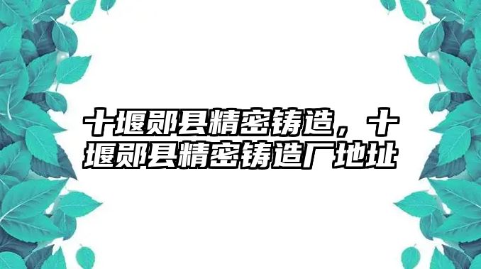 十堰鄖縣精密鑄造，十堰鄖縣精密鑄造廠地址