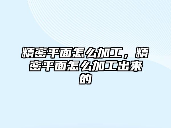 精密平面怎么加工，精密平面怎么加工出來的