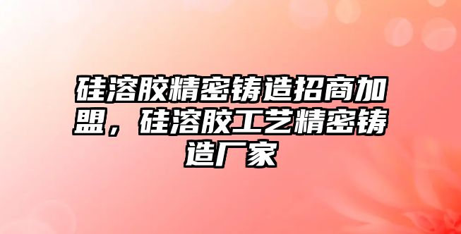 硅溶膠精密鑄造招商加盟，硅溶膠工藝精密鑄造廠家