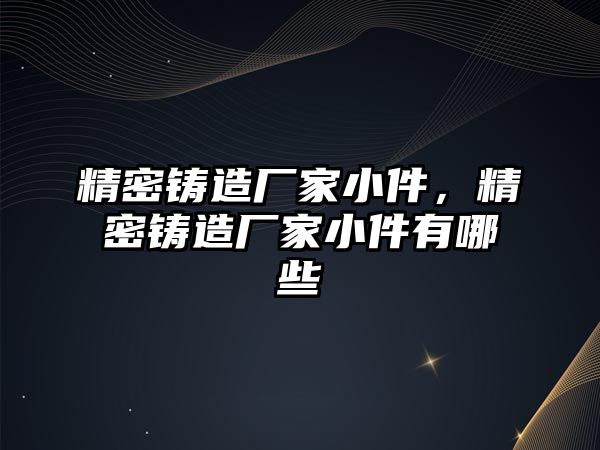 精密鑄造廠家小件，精密鑄造廠家小件有哪些