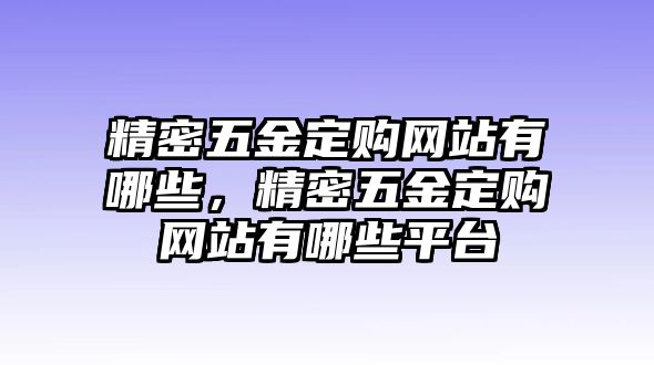 精密五金定購(gòu)網(wǎng)站有哪些，精密五金定購(gòu)網(wǎng)站有哪些平臺(tái)