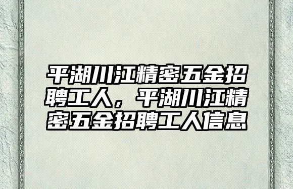 平湖川江精密五金招聘工人，平湖川江精密五金招聘工人信息