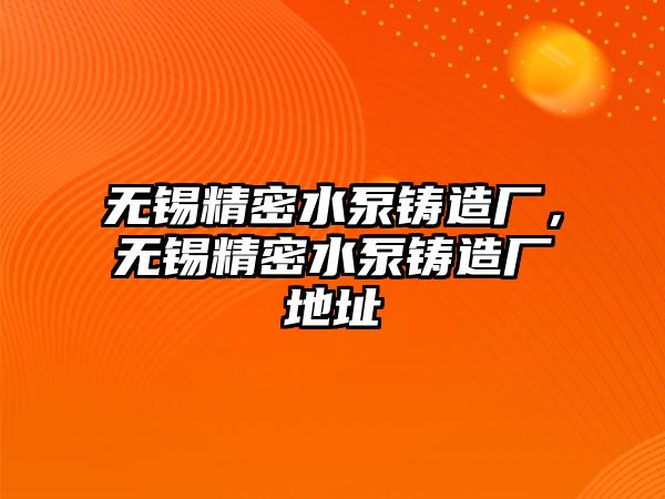 無錫精密水泵鑄造廠，無錫精密水泵鑄造廠地址