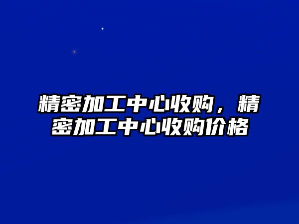 精密加工中心收購，精密加工中心收購價(jià)格