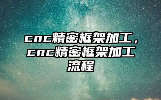 cnc精密框架加工，cnc精密框架加工流程